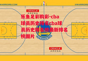 乐鱼足彩购彩-cba球员历史排名cba球员历史排名榜最新排名榜图片