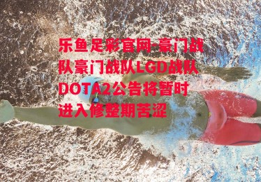 乐鱼足彩官网-豪门战队豪门战队LGD战队DOTA2公告将暂时进入修整期苦涩