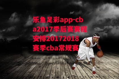 乐鱼足彩app-cba2017季后赛赛程安排20172018赛季cba常规赛