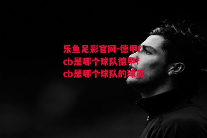 乐鱼足彩官网-德甲fcb是哪个球队德甲fcb是哪个球队的球员