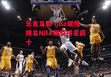 乐鱼足彩-nba现役排名NBA现役排名前十