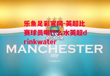 乐鱼足彩官网-英超比赛球员喝什么水英超drinkwater