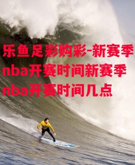 乐鱼足彩购彩-新赛季nba开赛时间新赛季nba开赛时间几点