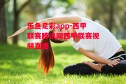 乐鱼足彩app-西甲联赛腾讯网西甲联赛视频直播