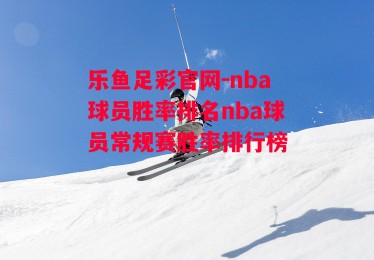 乐鱼足彩官网-nba球员胜率排名nba球员常规赛胜率排行榜