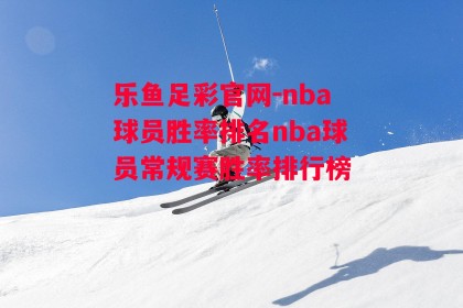 乐鱼足彩官网-nba球员胜率排名nba球员常规赛胜率排行榜