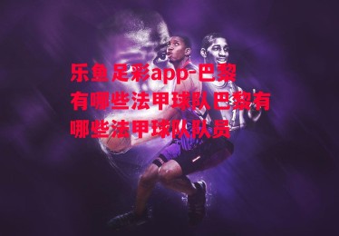 乐鱼足彩app-巴黎有哪些法甲球队巴黎有哪些法甲球队队员