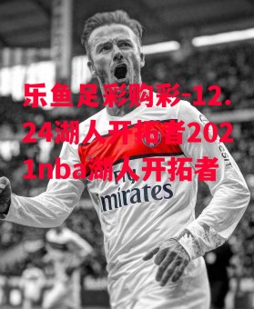 乐鱼足彩购彩-12.24湖人开拓者2021nba湖人开拓者