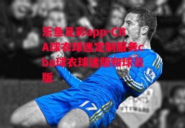 乐鱼足彩app-CBA球衣球迷定制服务cba球衣球迷版和球员版